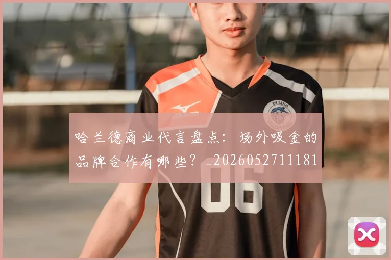 哈兰德商业代言盘点:场外吸金的品牌合作有哪些?_20260527111817_20260703222106