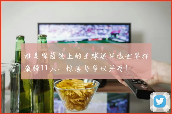 谁是绿茵场上的王球迷评选世界杯最强11人，惊喜与争议并存！