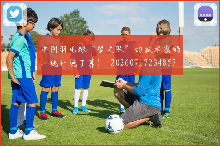 中国羽毛球“梦之队”的技术密码,统计说了算!_20260717234857