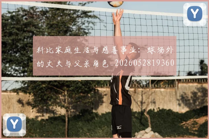 科比家庭生活与慈善事业:球场外的丈夫与父亲角色_20260528193609_20260708195243