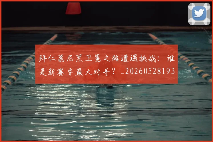 拜仁慕尼黑卫冕之路遭遇挑战：谁是新赛季最大对手？_20260528193014_20260707014610