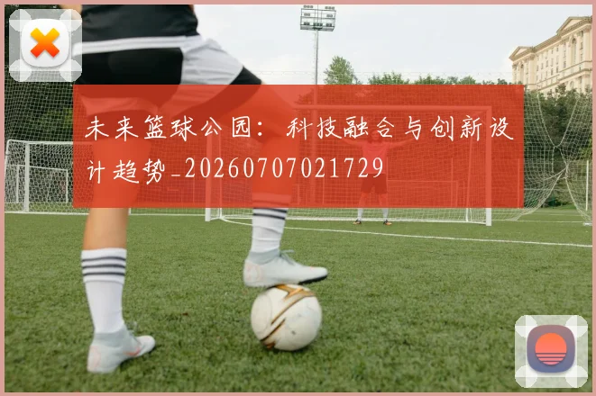 未来篮球公园:科技融合与创新设计趋势_20260707021729