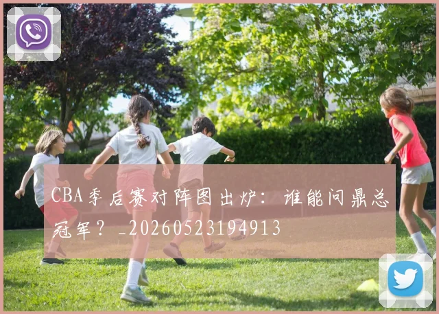 CBA季后赛对阵图出炉：谁能问鼎总冠军？_20260523194913
