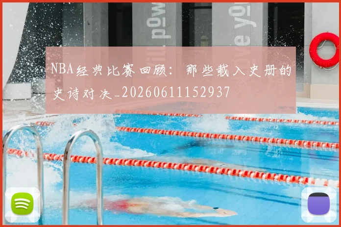 NBA经典比赛回顾：那些载入史册的史诗对决_20260611152937