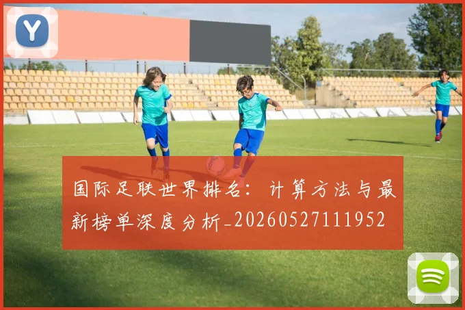 国际足联世界排名:计算方法与最新榜单深度分析_20260527111952