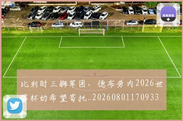 比利时三狮军团,德布劳内2026世界杯的希望寄托_20260801170933