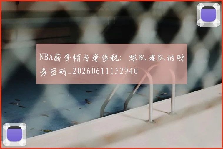 NBA薪资帽与奢侈税：球队建队的财务密码_20260611152940