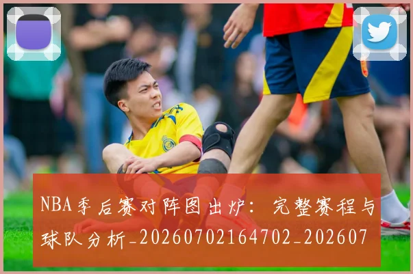 NBA季后赛对阵图出炉:完整赛程与球队分析_20260702164702_20260714211140
