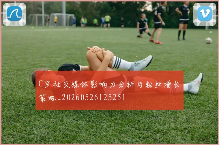 C罗社交媒体影响力分析与粉丝增长策略_20260526125251