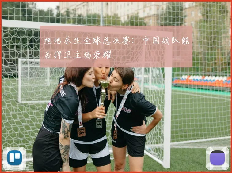 绝地求生全球总决赛:中国战队能否捍卫主场荣耀