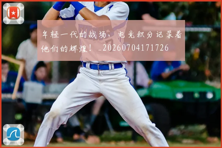 年轻一代的战场，电竞积分记录着他们的辉煌！_20260704171726