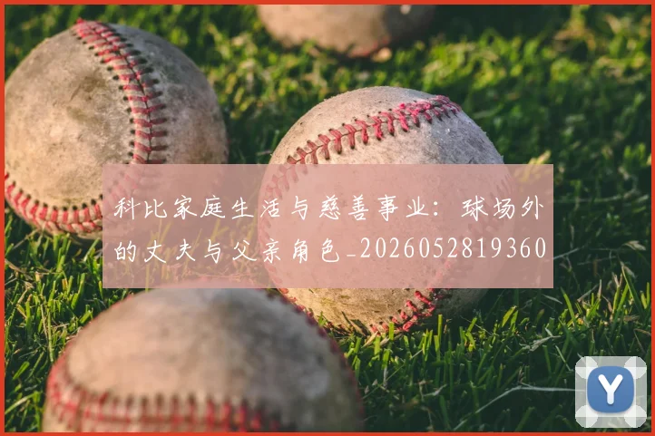 科比家庭生活与慈善事业:球场外的丈夫与父亲角色_20260528193609_20260708195243_20260802165325