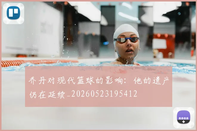 乔丹对现代篮球的影响:他的遗产仍在延续_20260523195412