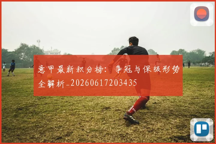 意甲最新积分榜:争冠与保级形势全解析_20260617203435