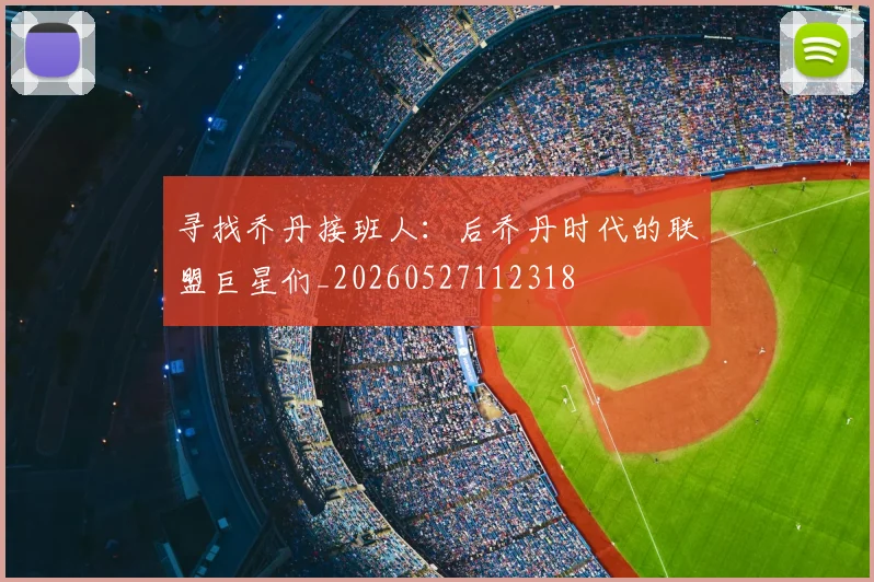 寻找乔丹接班人：后乔丹时代的联盟巨星们_20260527112318
