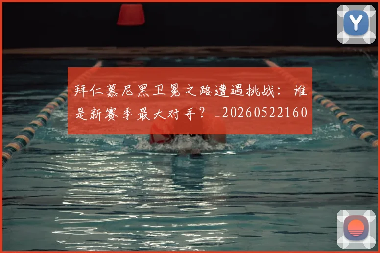 拜仁慕尼黑卫冕之路遭遇挑战：谁是新赛季最大对手？_20260522160844_20260707014608