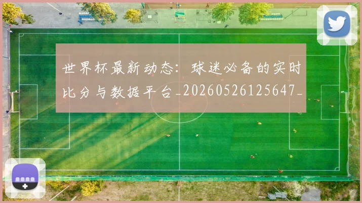 世界杯最新动态:球迷必备的实时比分与数据平台_20260526125647_20260715191208