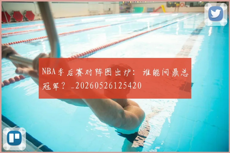 NBA季后赛对阵图出炉:谁能问鼎总冠军?_20260526125420