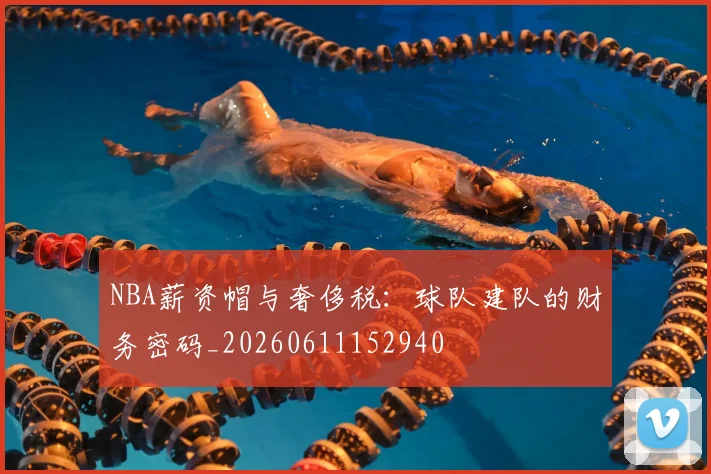 NBA薪资帽与奢侈税：球队建队的财务密码_20260611152940