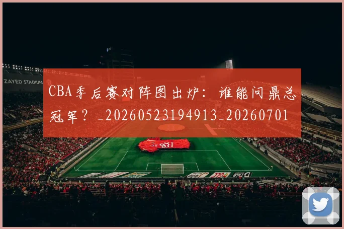 CBA季后赛对阵图出炉:谁能问鼎总冠军?_20260523194913_20260701210628_20260712044621