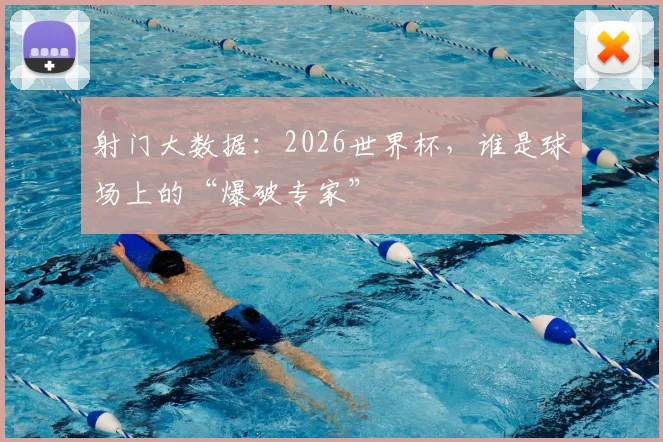射门大数据:2026世界杯,谁是球场上的“爆破专家”