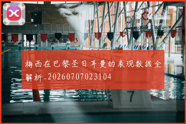 梅西在巴黎圣日耳曼的表现数据全解析_20260707023104