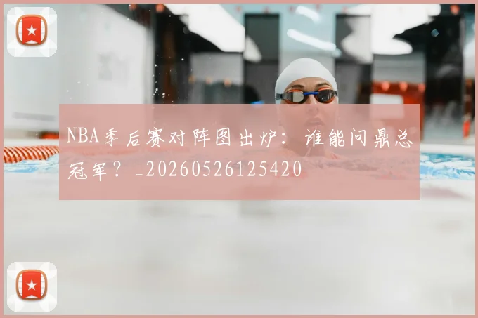 NBA季后赛对阵图出炉:谁能问鼎总冠军?_20260526125420