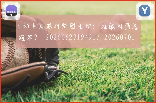 CBA季后赛对阵图出炉:谁能问鼎总冠军?_20260523194913_20260701210628_20260712044621