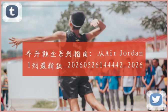 乔丹鞋全系列指南：从Air Jordan 1到最新款_20260526144442_20260716192735