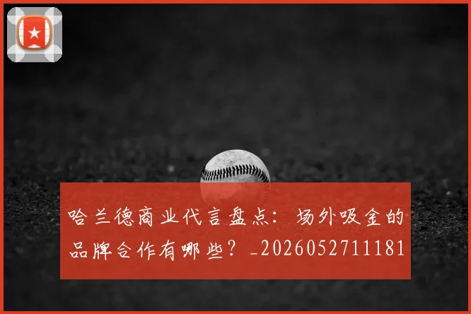 哈兰德商业代言盘点：场外吸金的品牌合作有哪些？_20260527111817_20260719155706