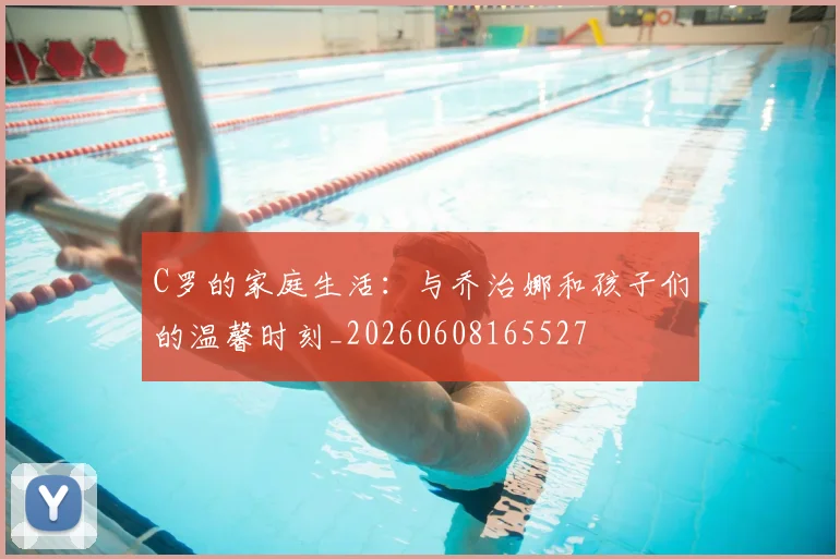 C罗的家庭生活：与乔治娜和孩子们的温馨时刻_20260608165527