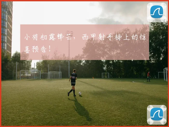 小将初露锋芒,西甲射手榜上的惊喜预告!