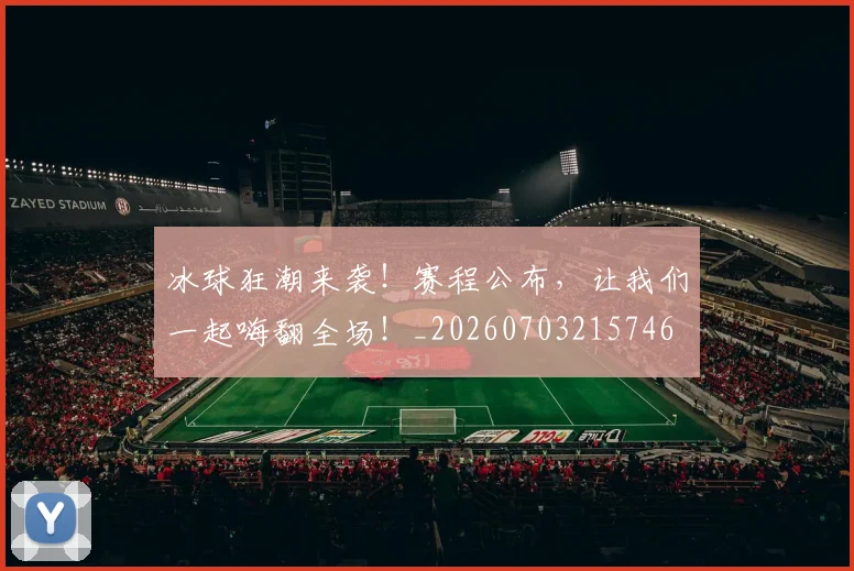 冰球狂潮来袭!赛程公布,让我们一起嗨翻全场!_20260703215746