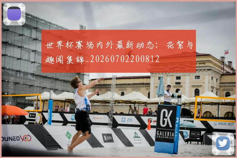 世界杯赛场内外最新动态：花絮与趣闻集锦_20260702200812