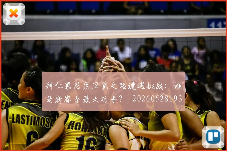 拜仁慕尼黑卫冕之路遭遇挑战：谁是新赛季最大对手？_20260528193014_20260707014610