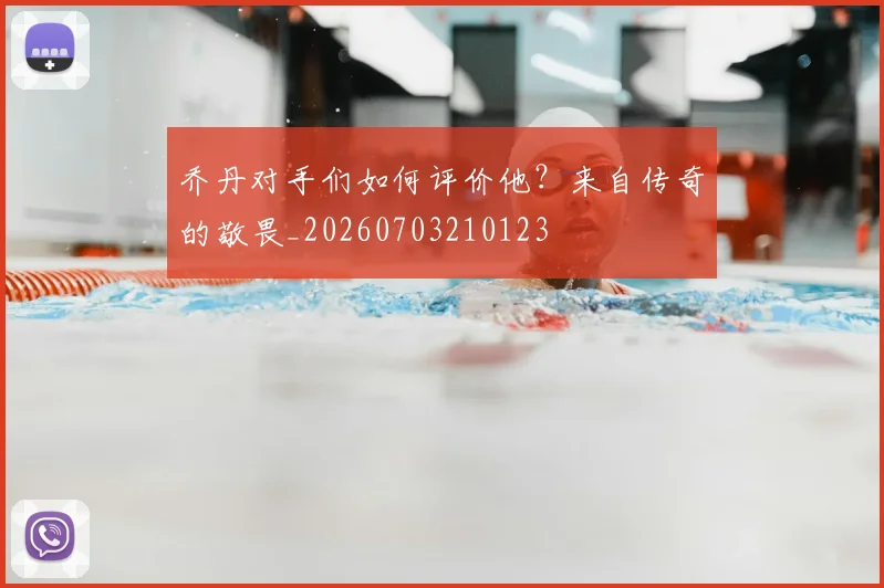乔丹对手们如何评价他？来自传奇的敬畏_20260703210123
