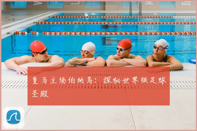 皇马主场伯纳乌:探秘世界级足球圣殿