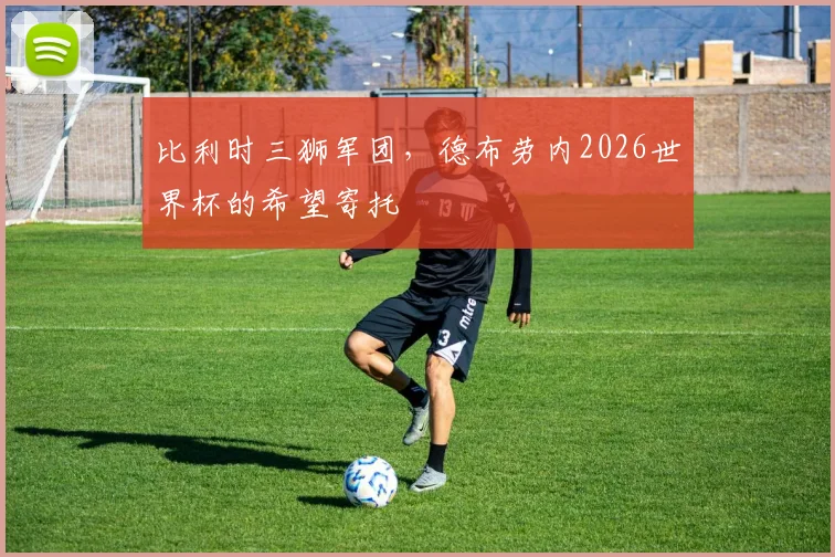 比利时三狮军团,德布劳内2026世界杯的希望寄托