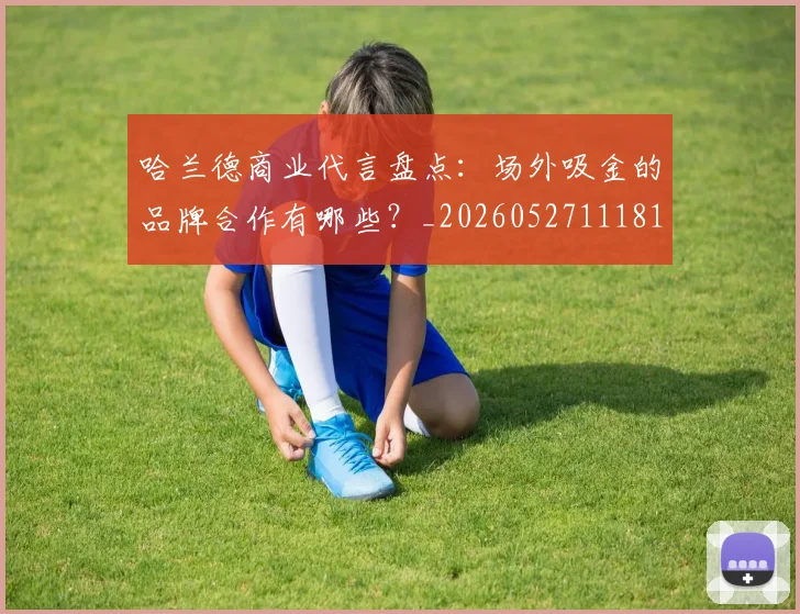 哈兰德商业代言盘点：场外吸金的品牌合作有哪些？_20260527111817_20260719155706