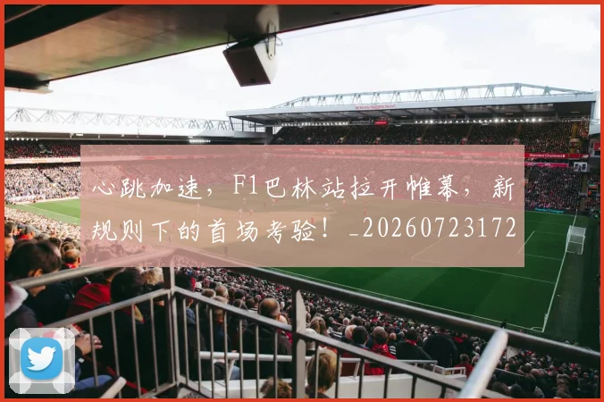 心跳加速,F1巴林站拉开帷幕,新规则下的首场考验!_20260723172233