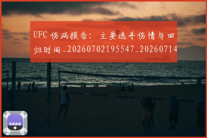 UFC 伤病报告:主要选手伤情与回归时间_20260702195547_20260714215259