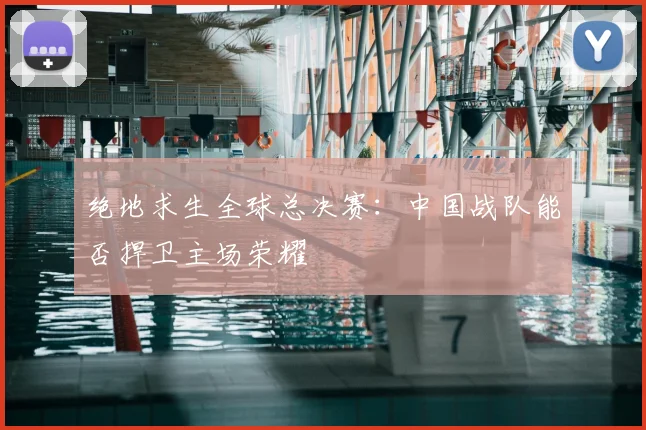 绝地求生全球总决赛:中国战队能否捍卫主场荣耀