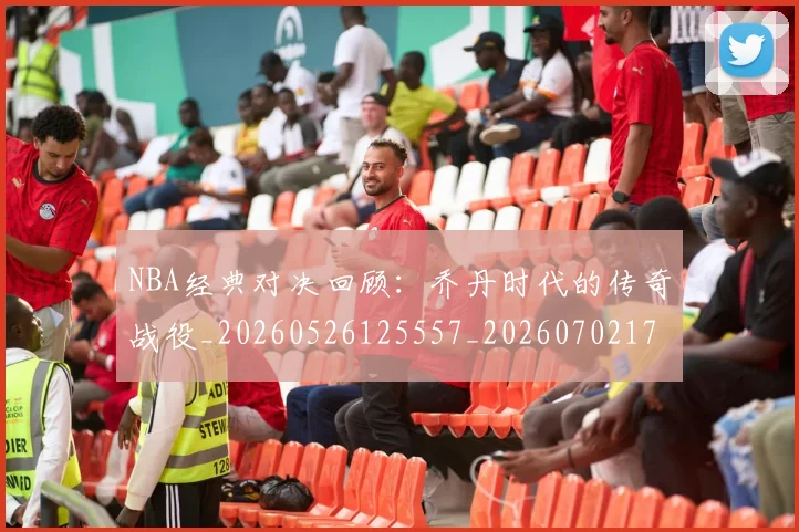 NBA经典对决回顾：乔丹时代的传奇战役_20260526125557_20260702171334