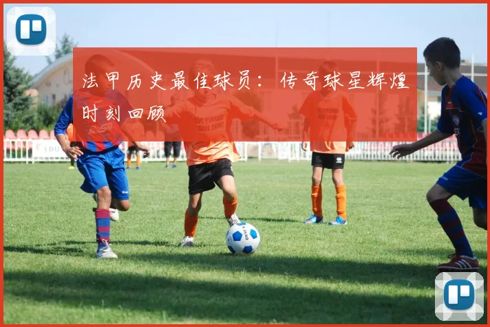 法甲历史最佳球员:传奇球星辉煌时刻回顾