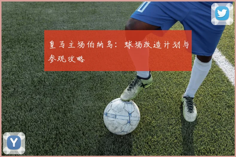 皇马主场伯纳乌:球场改造计划与参观攻略