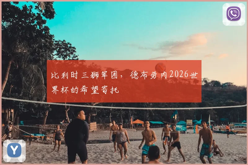 比利时三狮军团,德布劳内2026世界杯的希望寄托
