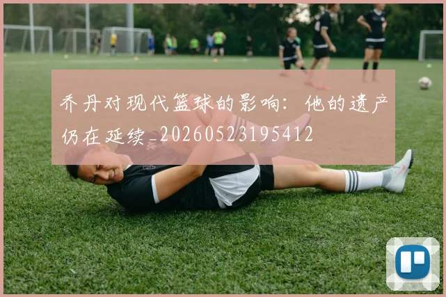 乔丹对现代篮球的影响:他的遗产仍在延续_20260523195412