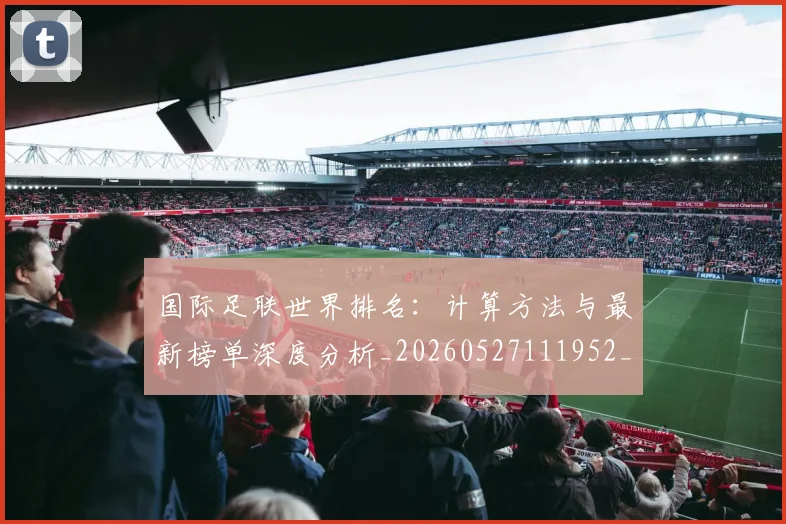 国际足联世界排名:计算方法与最新榜单深度分析_20260527111952_20260703224734_20260719165939