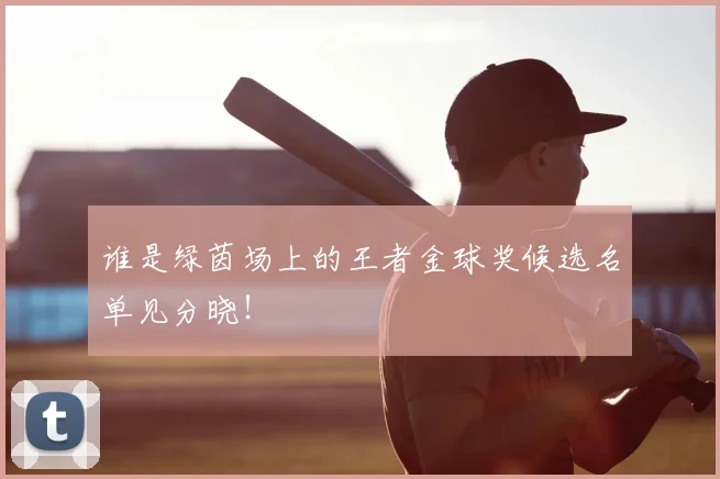 谁是绿茵场上的王者金球奖候选名单见分晓！