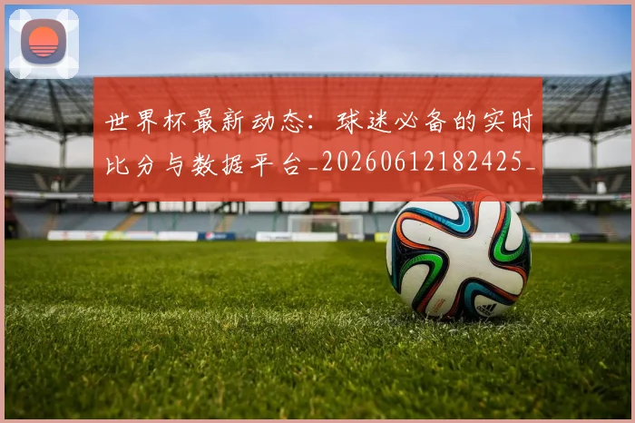 世界杯最新动态:球迷必备的实时比分与数据平台_20260612182425_20260702174151
